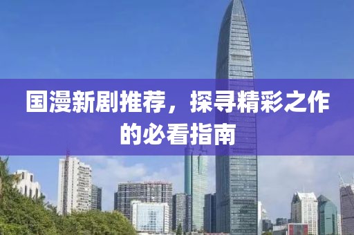 国漫新剧推荐，探寻精彩之作的必看指南