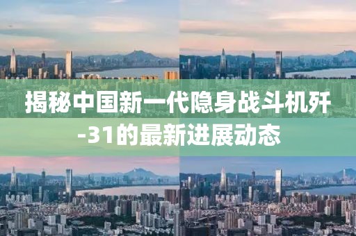 揭秘中国新一代隐身战斗机歼-31的最新进展动态