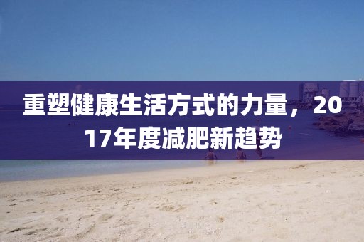 重塑健康生活方式的力量，2017年度减肥新趋势