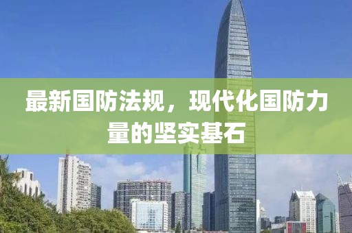 最新国防法规，现代化国防力量的坚实基石