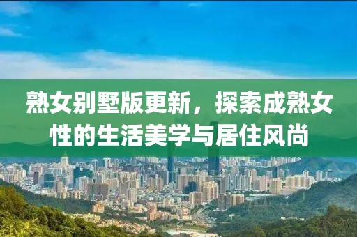 熟女别墅版更新，探索成熟女性的生活美学与居住风尚