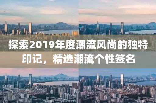 探索2019年度潮流风尚的独特印记，精选潮流个性签名