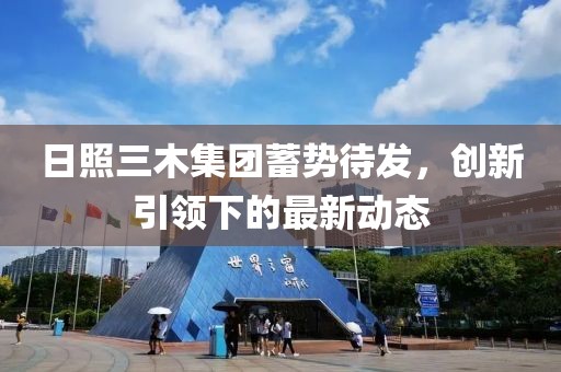 日照三木集团蓄势待发，创新引领下的最新动态