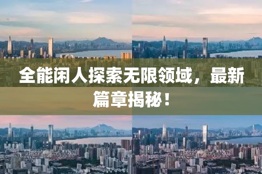 全能闲人探索无限领域，最新篇章揭秘！