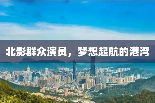 北影群众演员，梦想起航的港湾