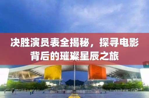 决胜演员表全揭秘，探寻电影背后的璀璨星辰之旅
