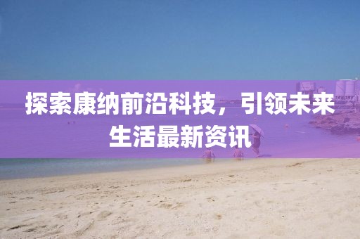 探索康纳前沿科技，引领未来生活最新资讯
