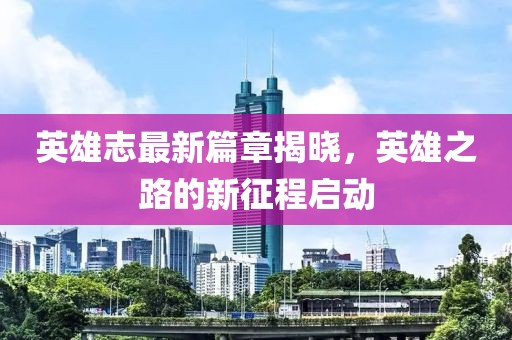 英雄志最新篇章揭晓，英雄之路的新征程启动
