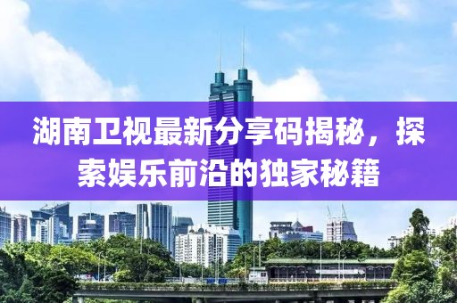 湖南卫视最新分享码揭秘，探索娱乐前沿的独家秘籍