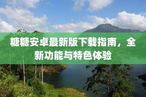 糖糖安卓最新版下载指南，全新功能与特色体验