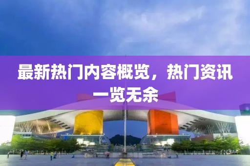 最新热门内容概览，热门资讯一览无余