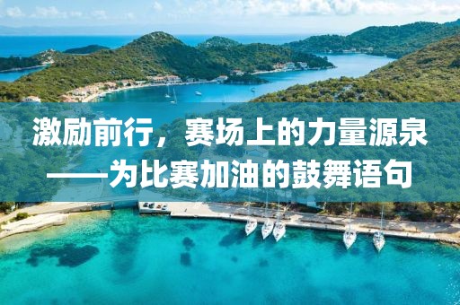 激励前行，赛场上的力量源泉——为比赛加油的鼓舞语句