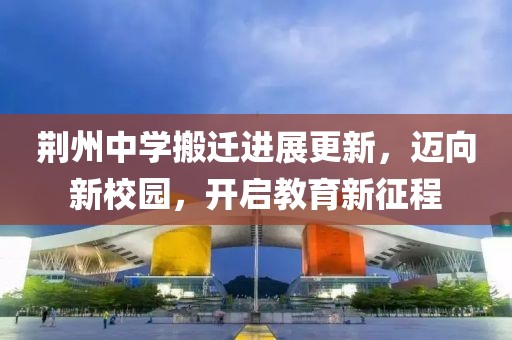 荆州中学搬迁进展更新，迈向新校园，开启教育新征程