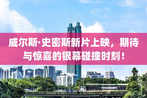 威尔斯·史密斯新片上映，期待与惊喜的银幕碰撞时刻！