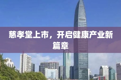 慈孝堂上市，开启健康产业新篇章