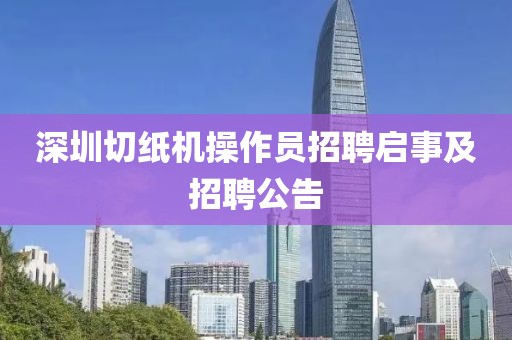 深圳切纸机操作员招聘启事及招聘公告