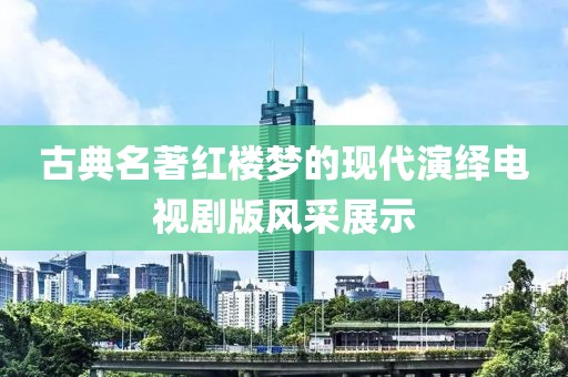 古典名著红楼梦的现代演绎电视剧版风采展示
