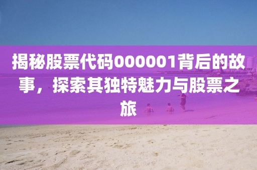 揭秘股票代码000001背后的故事，探索其独特魅力与股票之旅