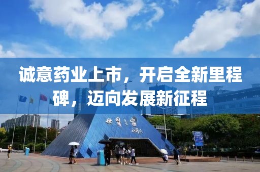 诚意药业上市，开启全新里程碑，迈向发展新征程