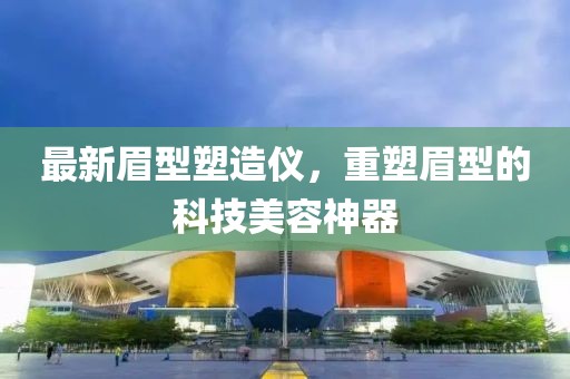 最新眉型塑造仪，重塑眉型的科技美容神器