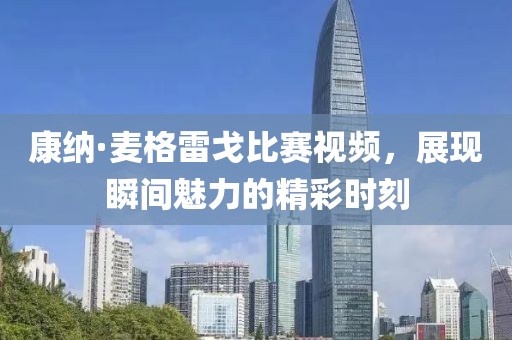 康纳·麦格雷戈比赛视频，展现瞬间魅力的精彩时刻