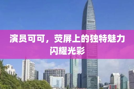 演员可可，荧屏上的独特魅力闪耀光彩