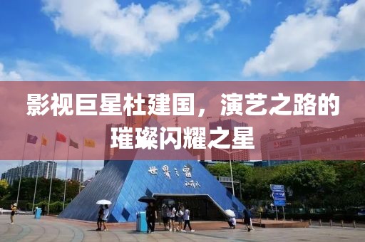 影视巨星杜建国，演艺之路的璀璨闪耀之星