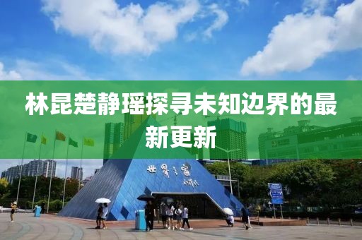林昆楚静瑶探寻未知边界的最新更新