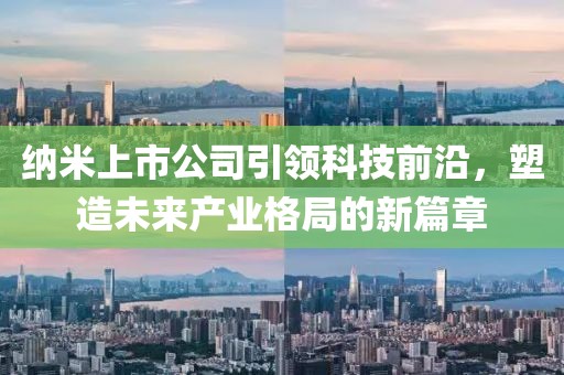 纳米上市公司引领科技前沿，塑造未来产业格局的新篇章