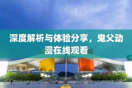 深度解析与体验分享，鬼父动漫在线观看