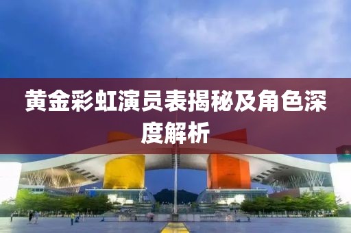 黄金彩虹演员表揭秘及角色深度解析
