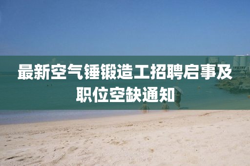 最新空气锤锻造工招聘启事及职位空缺通知
