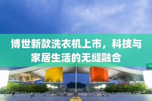 博世新款洗衣机上市，科技与家居生活的无缝融合