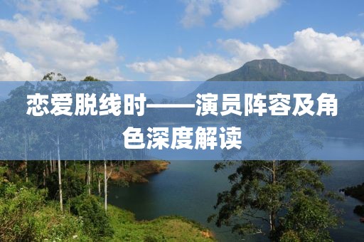 恋爱脱线时——演员阵容及角色深度解读