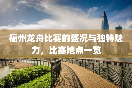 福州龙舟比赛的盛况与独特魅力，比赛地点一览