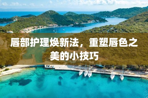 唇部护理焕新法，重塑唇色之美的小技巧