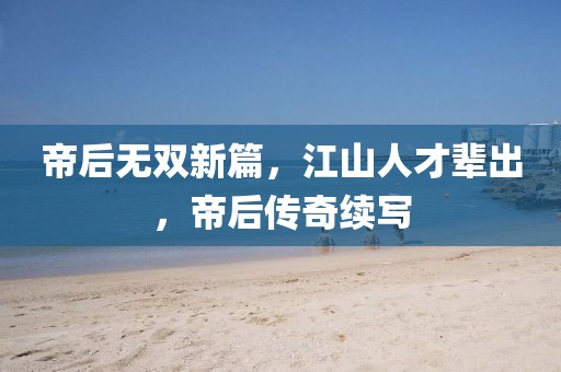 帝后无双新篇，江山人才辈出，帝后传奇续写