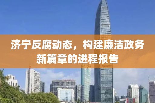 济宁反腐动态，构建廉洁政务新篇章的进程报告