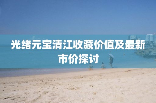 光绪元宝清江收藏价值及最新市价探讨