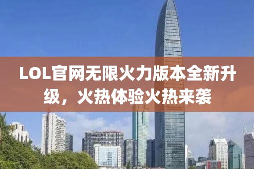 LOL官网无限火力版本全新升级，火热体验火热来袭