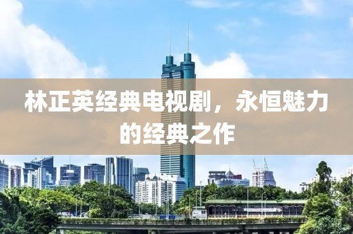 林正英经典电视剧，永恒魅力的经典之作