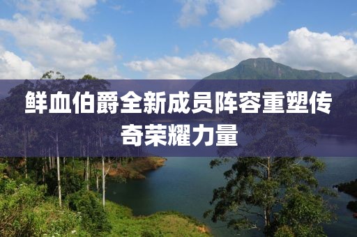 鲜血伯爵全新成员阵容重塑传奇荣耀力量