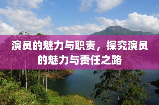 演员的魅力与职责，探究演员的魅力与责任之路