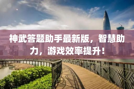神武答题助手最新版，智慧助力，游戏效率提升！