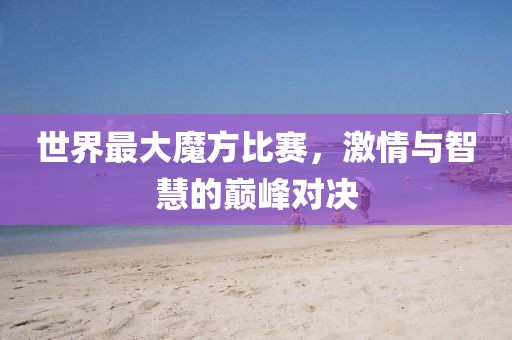 世界最大魔方比赛，激情与智慧的巅峰对决