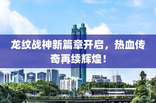 龙纹战神新篇章开启，热血传奇再续辉煌！