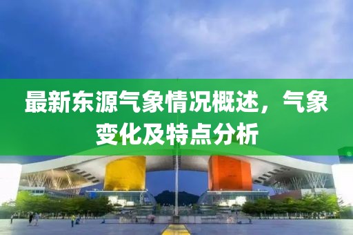 最新东源气象情况概述，气象变化及特点分析