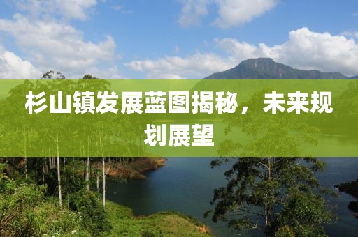 杉山镇发展蓝图揭秘，未来规划展望