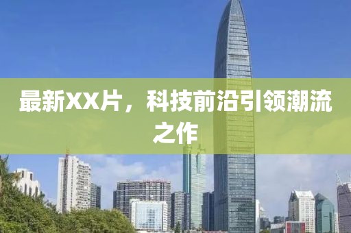 最新XX片，科技前沿引领潮流之作