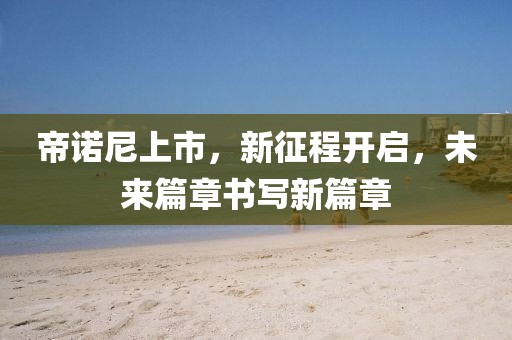 帝诺尼上市，新征程开启，未来篇章书写新篇章